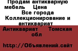 Продам антикварную мебель  › Цена ­ 200 000 - Все города Коллекционирование и антиквариат » Антиквариат   . Томская обл.